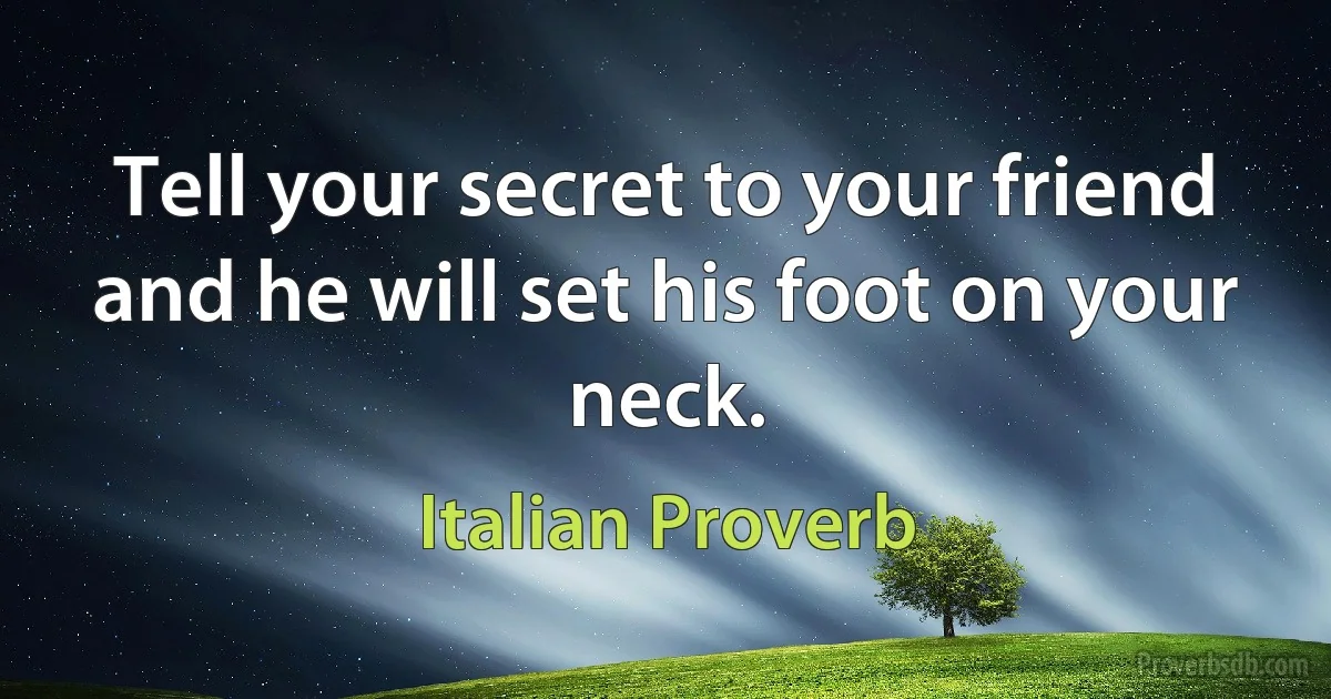 Tell your secret to your friend and he will set his foot on your neck. (Italian Proverb)