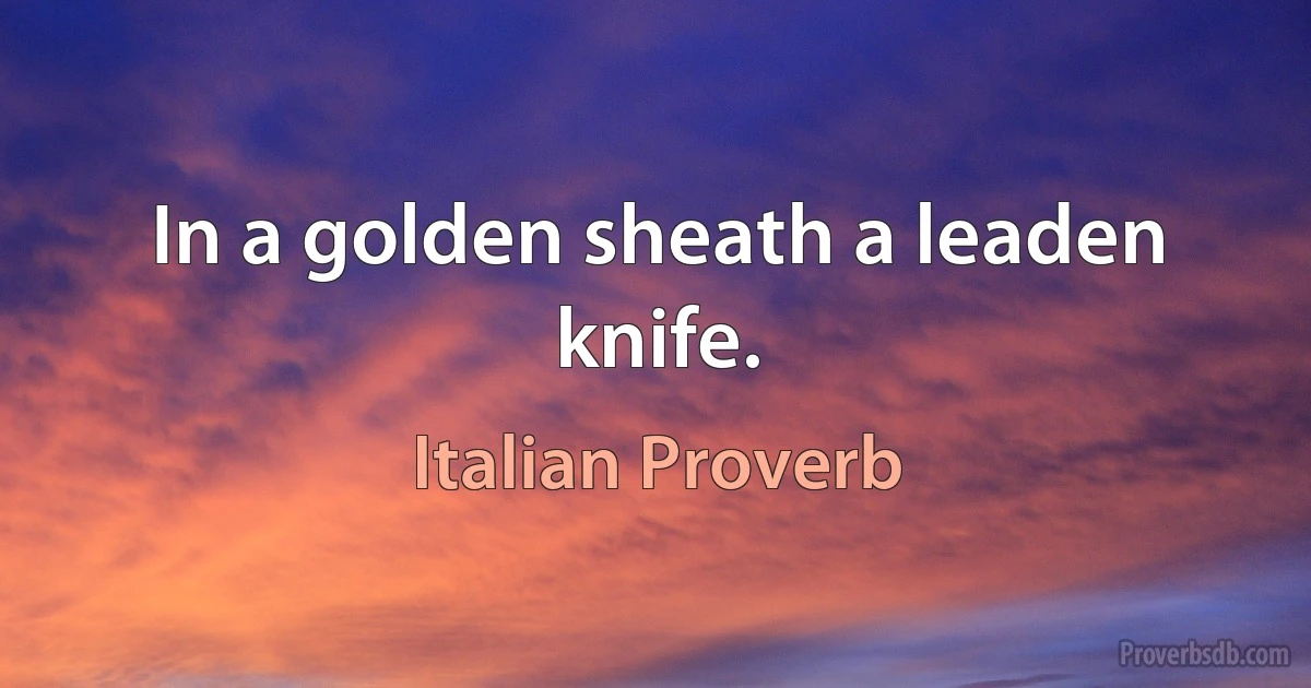 In a golden sheath a leaden knife. (Italian Proverb)