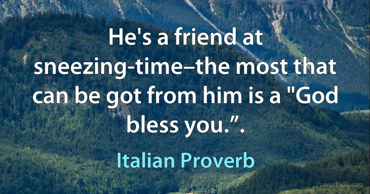 He's a friend at sneezing-time–the most that can be got from him is a "God bless you.”. (Italian Proverb)