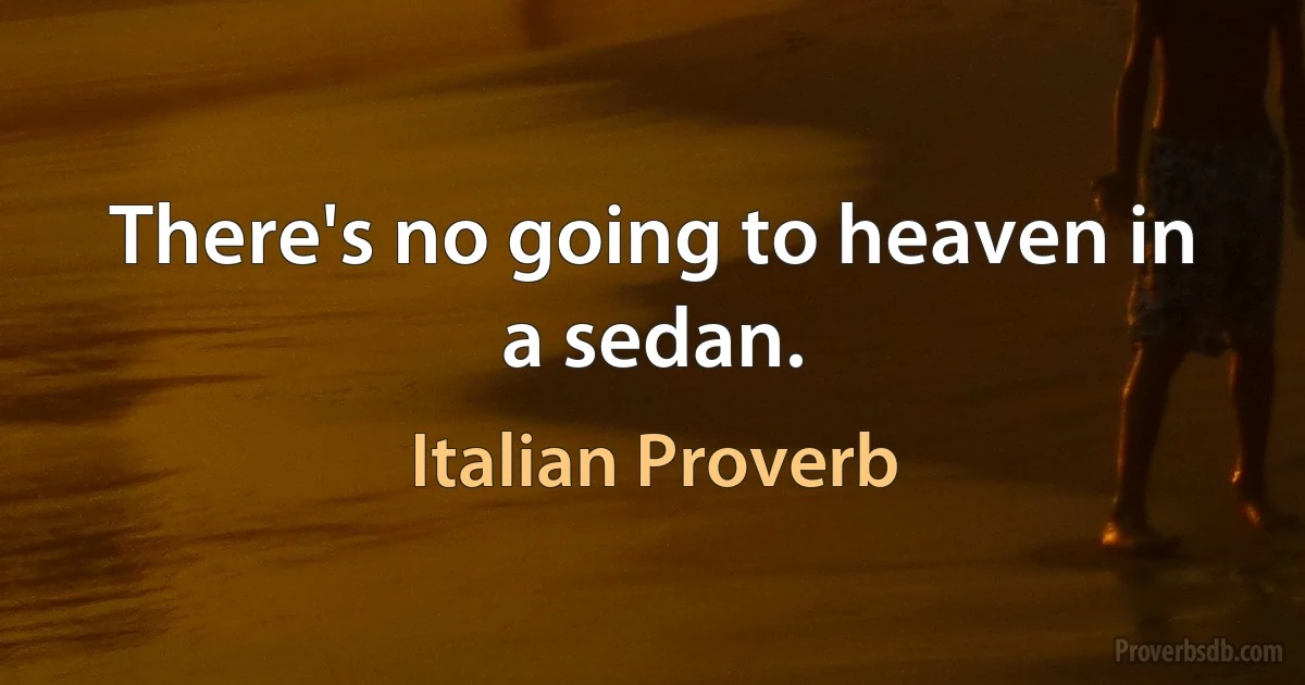 There's no going to heaven in a sedan. (Italian Proverb)