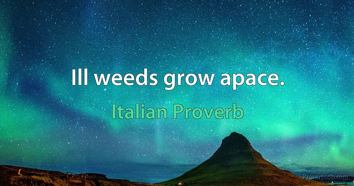 Ill weeds grow apace. (Italian Proverb)