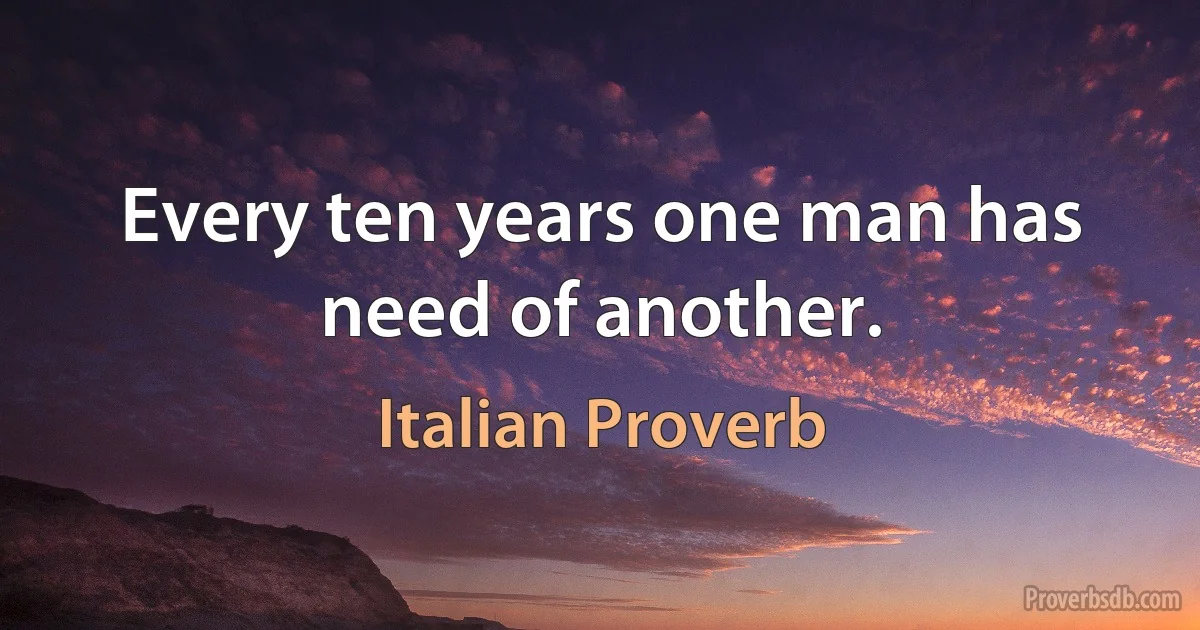 Every ten years one man has need of another. (Italian Proverb)