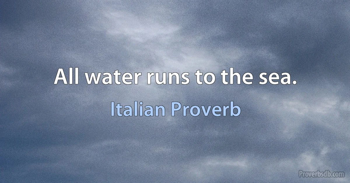 All water runs to the sea. (Italian Proverb)