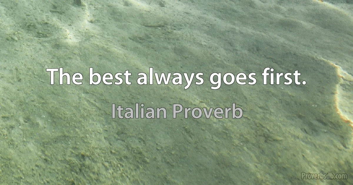 The best always goes first. (Italian Proverb)