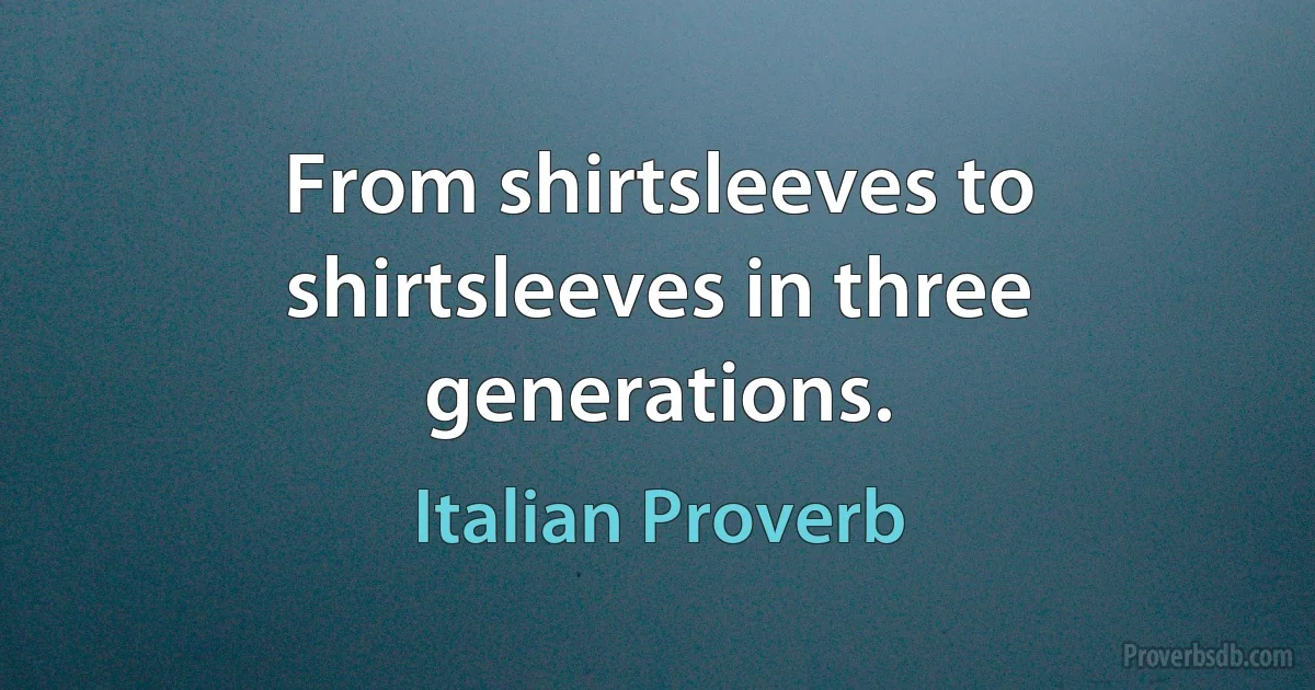 From shirtsleeves to shirtsleeves in three generations. (Italian Proverb)