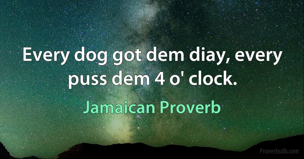 Every dog got dem diay, every puss dem 4 o' clock. (Jamaican Proverb)