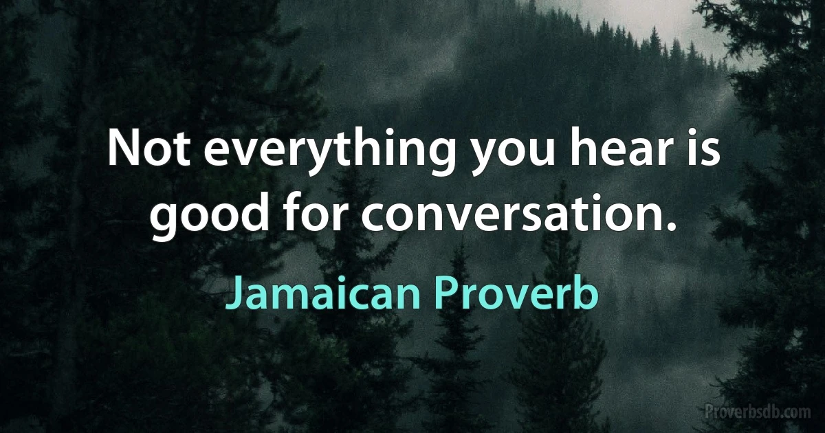 Not everything you hear is good for conversation. (Jamaican Proverb)