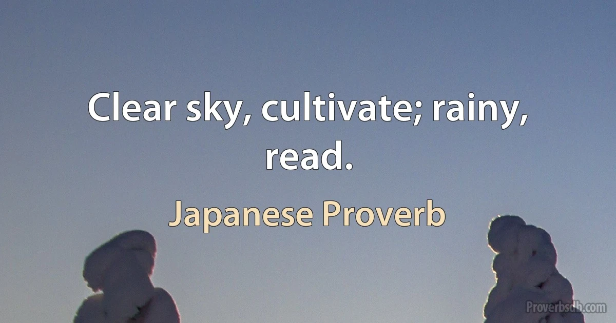 Clear sky, cultivate; rainy, read. (Japanese Proverb)