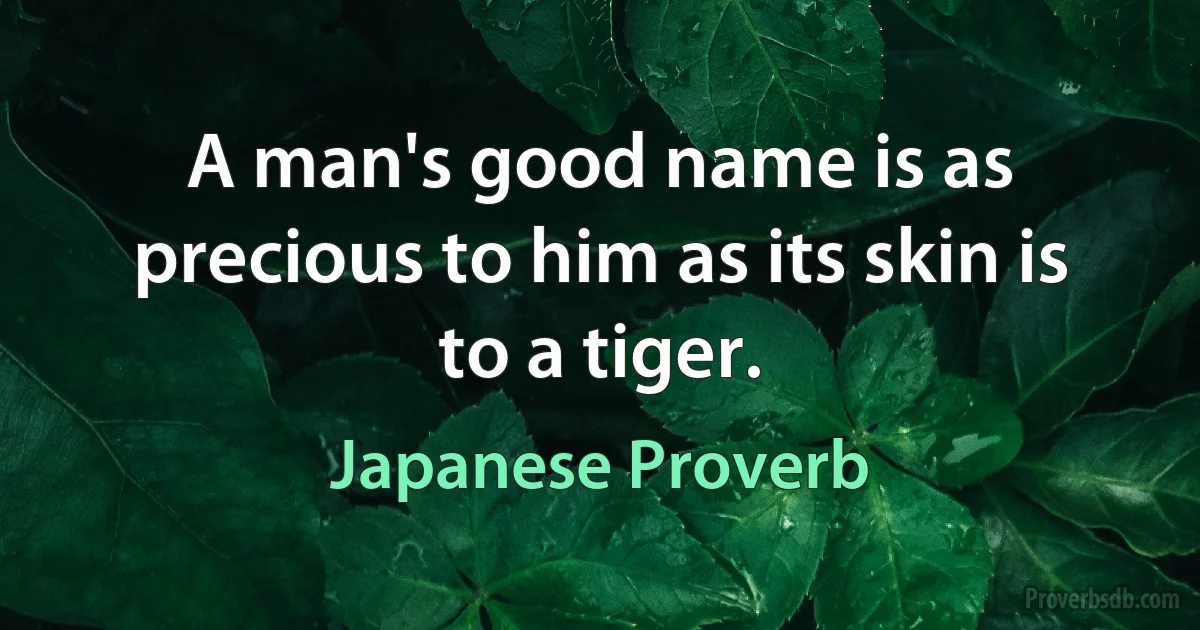 A man's good name is as precious to him as its skin is to a tiger. (Japanese Proverb)