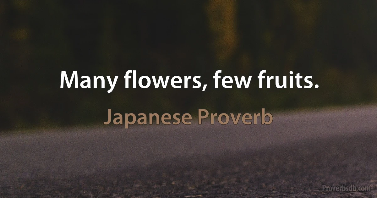 Many flowers, few fruits. (Japanese Proverb)