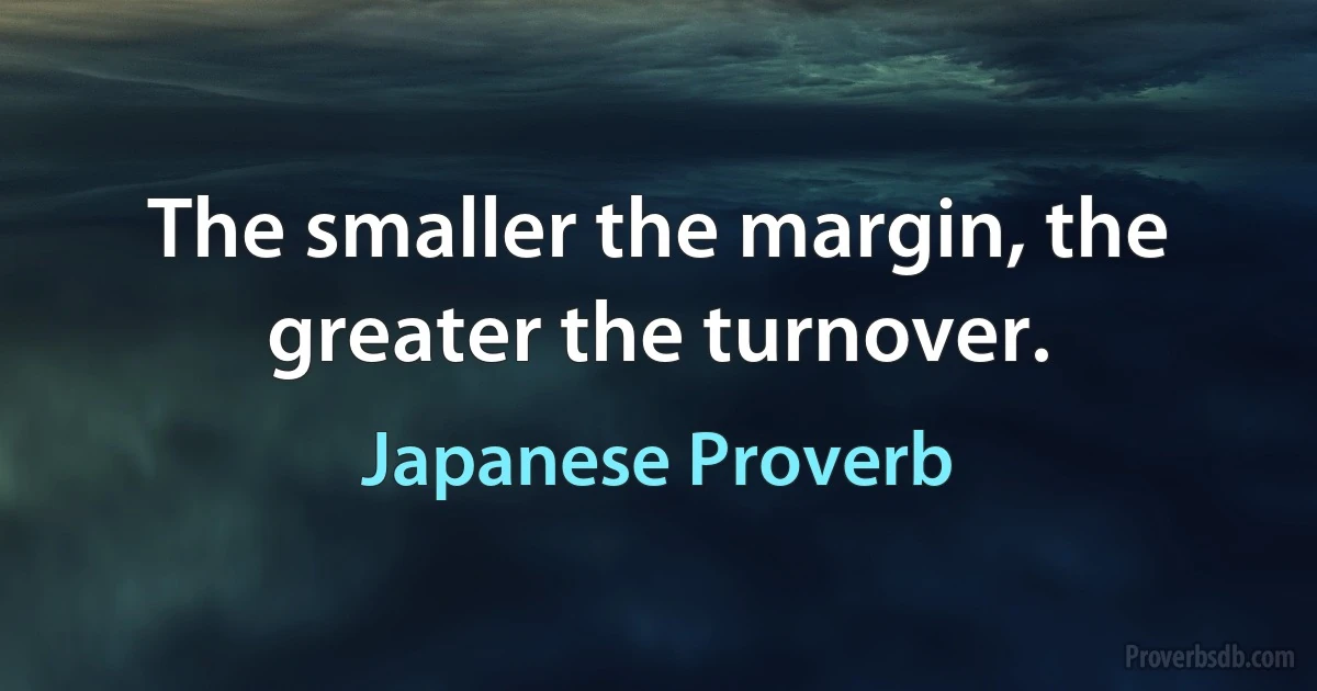 The smaller the margin, the greater the turnover. (Japanese Proverb)