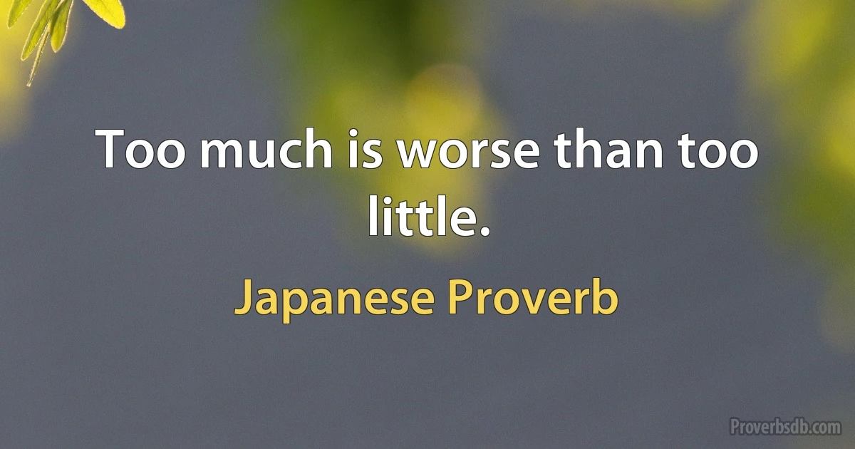 Too much is worse than too little. (Japanese Proverb)