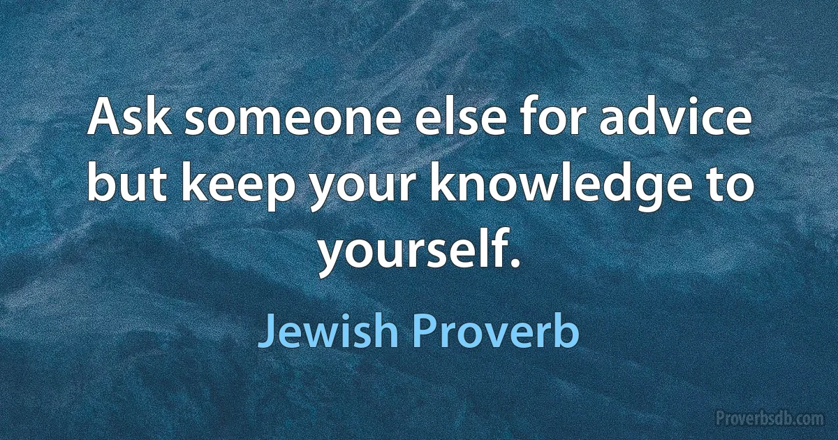 Ask someone else for advice but keep your knowledge to yourself. (Jewish Proverb)