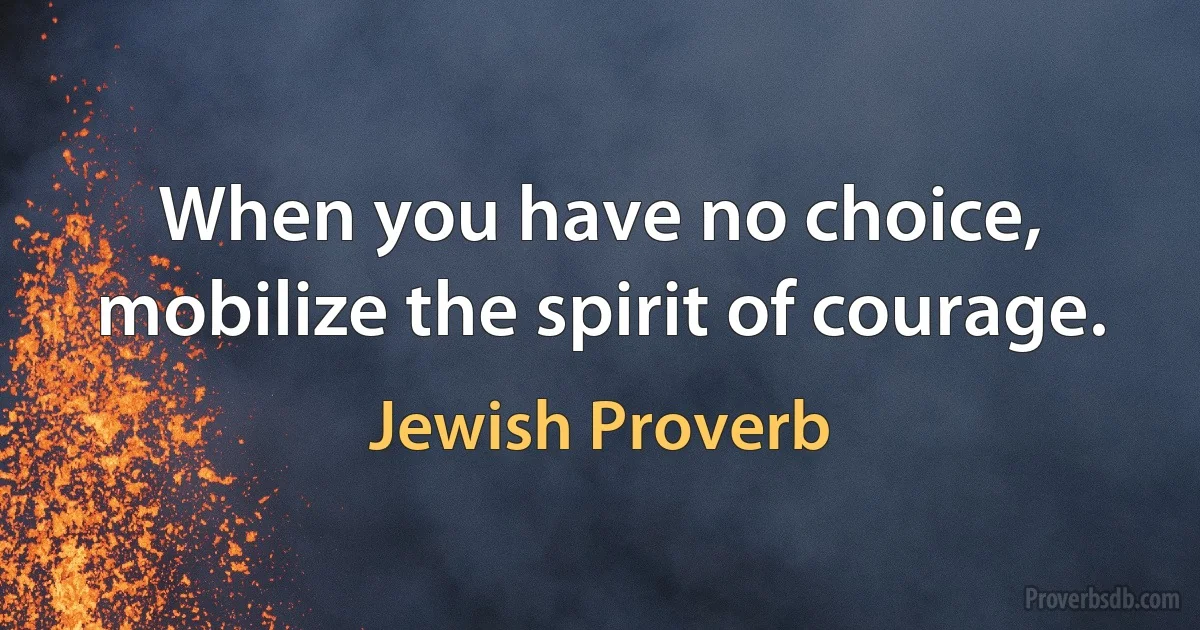 When you have no choice, mobilize the spirit of courage. (Jewish Proverb)