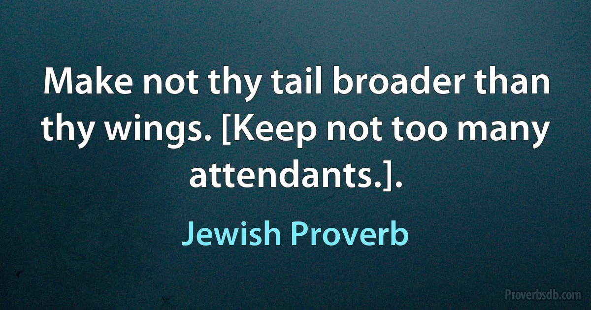 Make not thy tail broader than thy wings. [Keep not too many attendants.]. (Jewish Proverb)