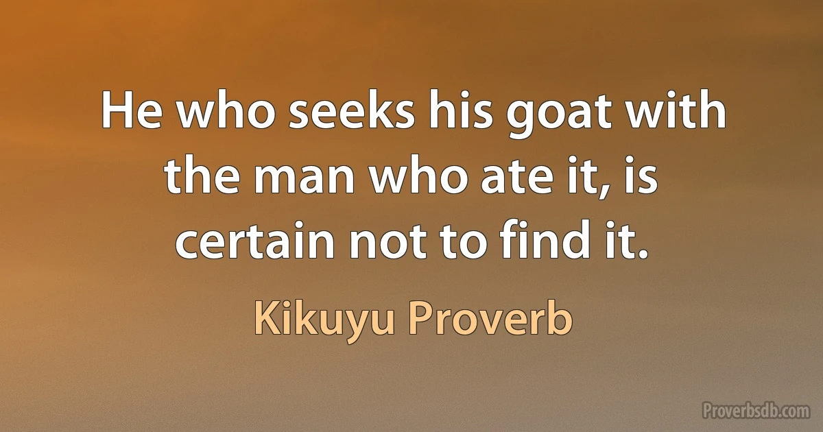 He who seeks his goat with the man who ate it, is certain not to find it. (Kikuyu Proverb)