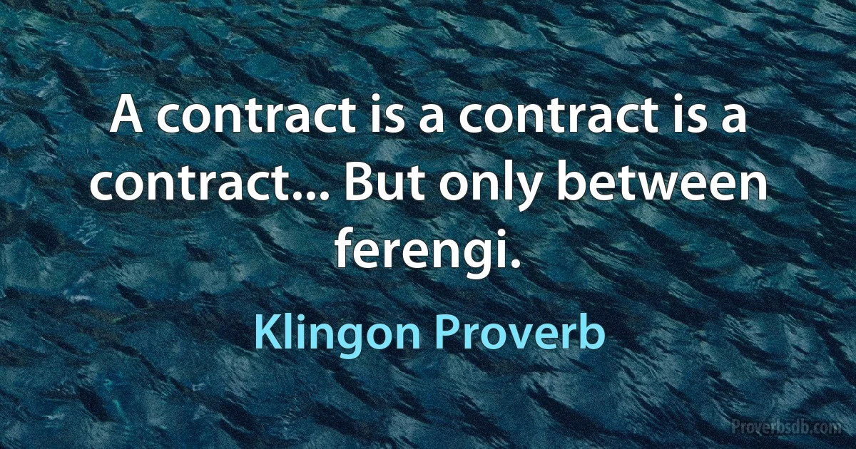 A contract is a contract is a contract... But only between ferengi. (Klingon Proverb)