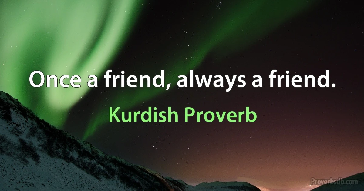 Once a friend, always a friend. (Kurdish Proverb)