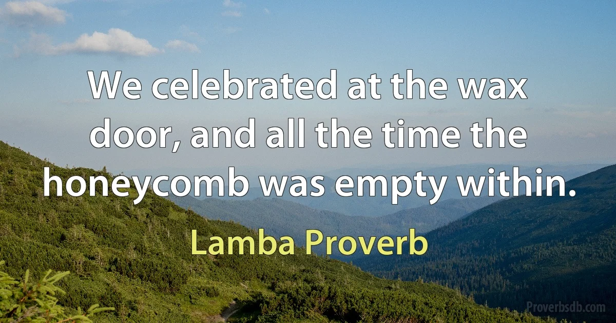 We celebrated at the wax door, and all the time the honeycomb was empty within. (Lamba Proverb)