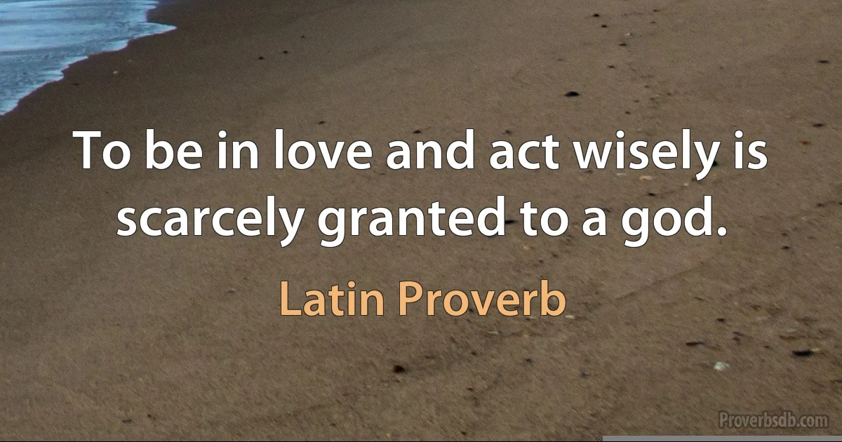 To be in love and act wisely is scarcely granted to a god. (Latin Proverb)