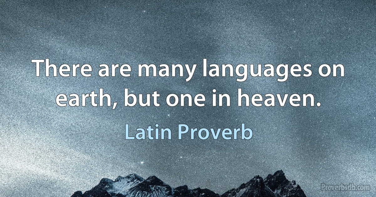 There are many languages on earth, but one in heaven. (Latin Proverb)