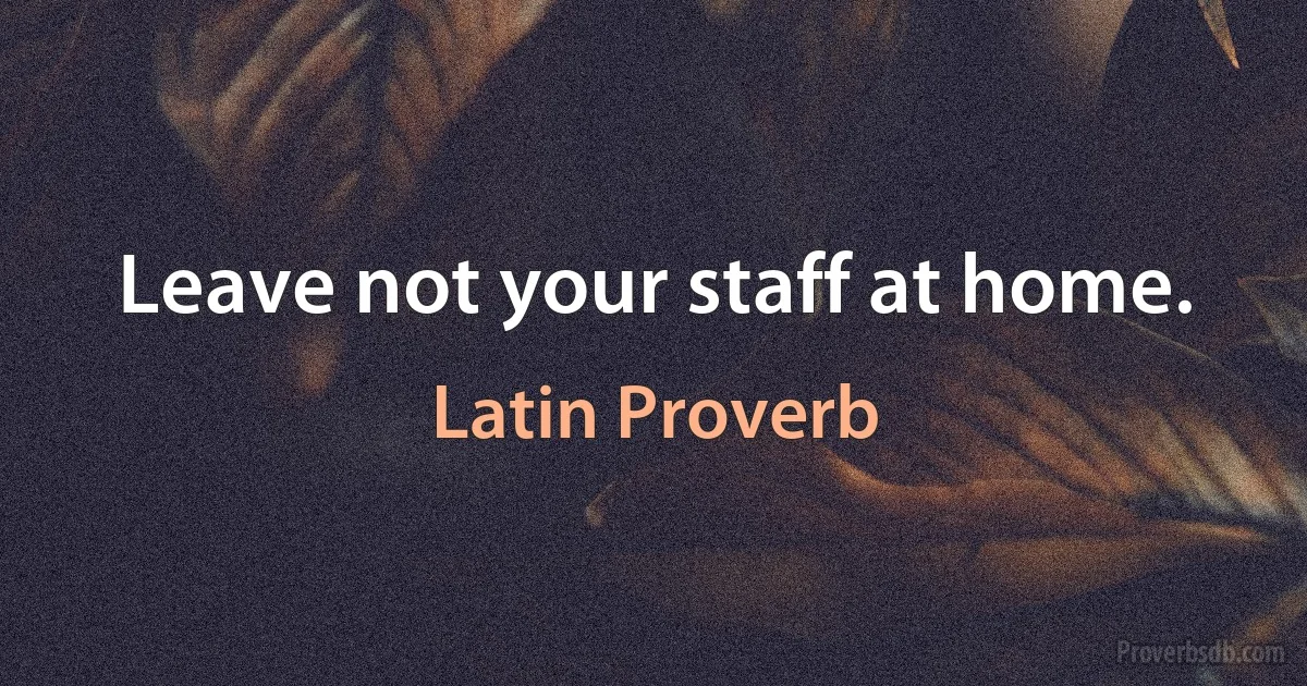 Leave not your staff at home. (Latin Proverb)