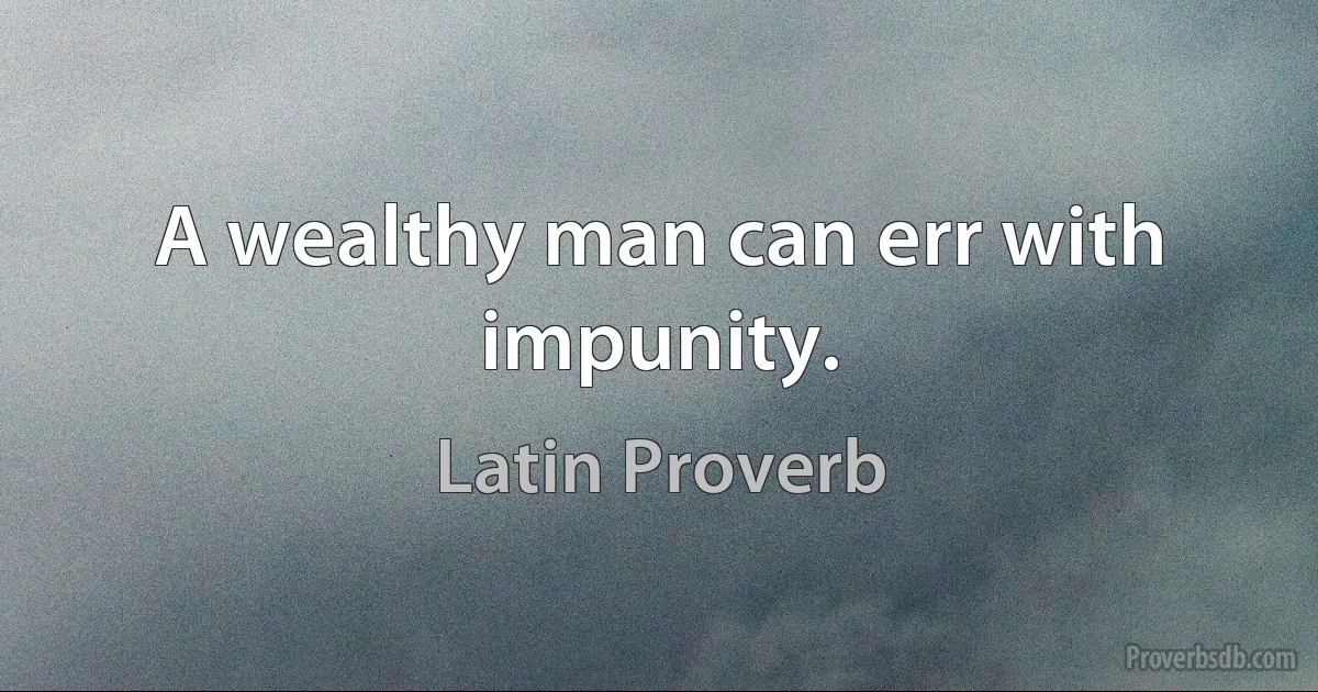 A wealthy man can err with impunity. (Latin Proverb)