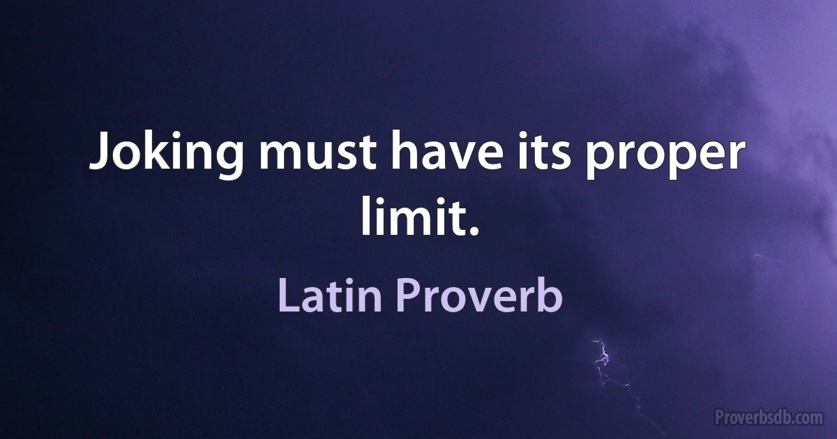 Joking must have its proper limit. (Latin Proverb)