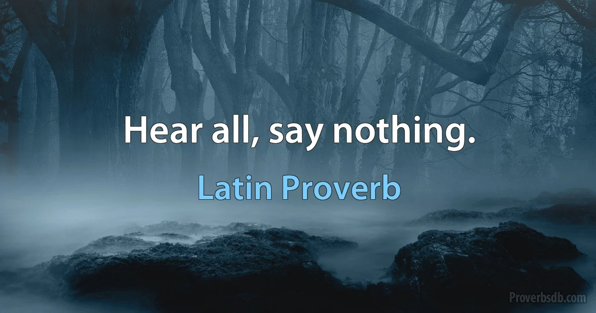 Hear all, say nothing. (Latin Proverb)