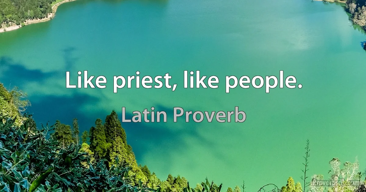 Like priest, like people. (Latin Proverb)