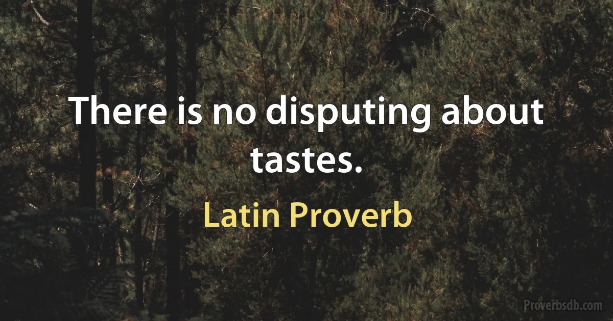 There is no disputing about tastes. (Latin Proverb)