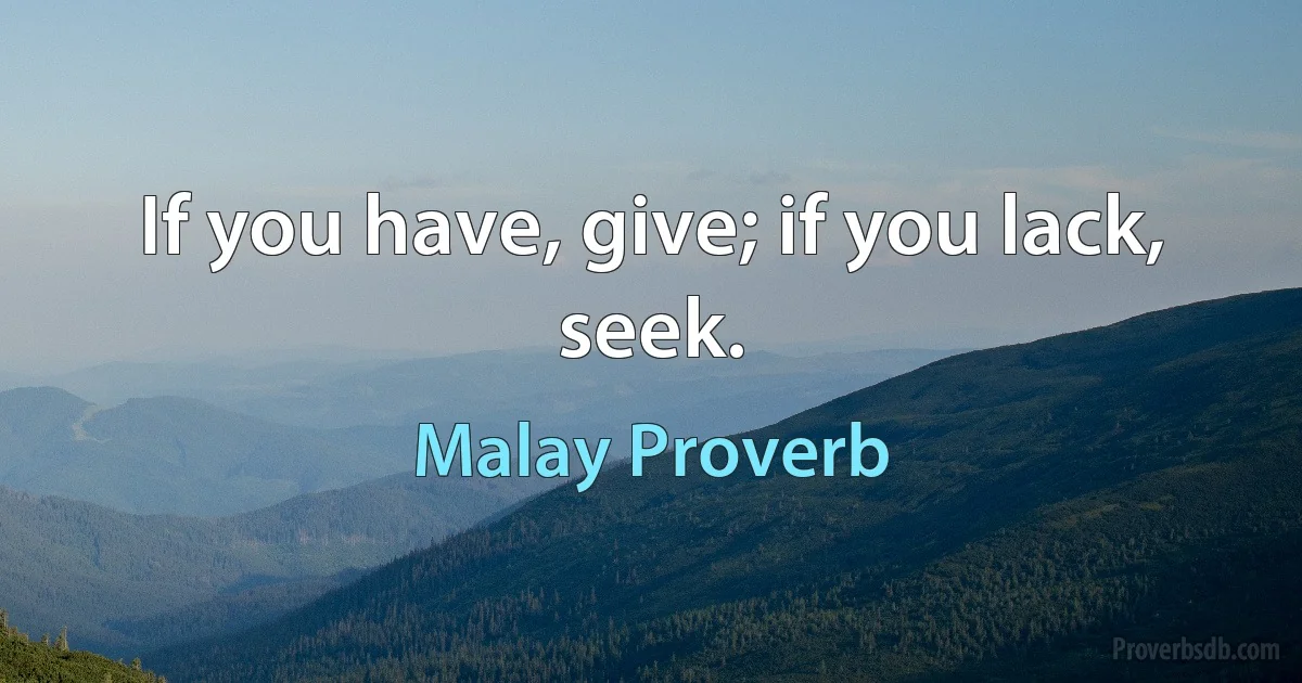 If you have, give; if you lack, seek. (Malay Proverb)