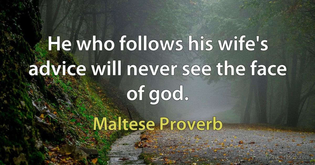 He who follows his wife's advice will never see the face of god. (Maltese Proverb)