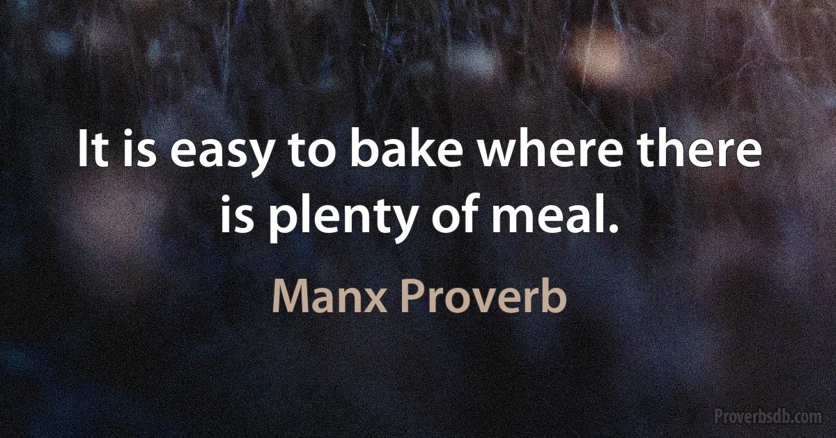 It is easy to bake where there is plenty of meal. (Manx Proverb)