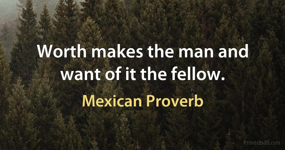 Worth makes the man and want of it the fellow. (Mexican Proverb)