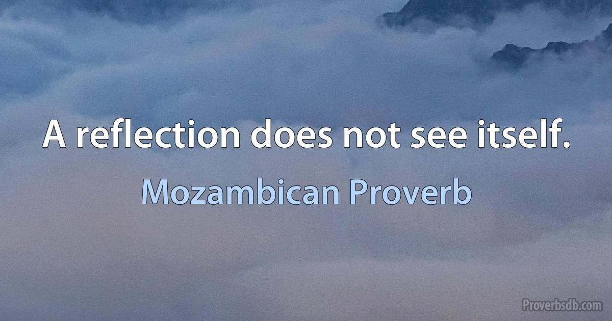 A reflection does not see itself. (Mozambican Proverb)