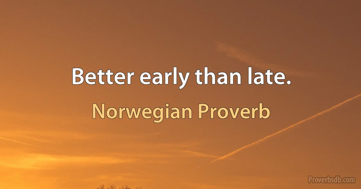 Better early than late. (Norwegian Proverb)