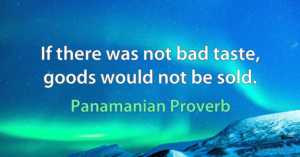 If there was not bad taste, goods would not be sold. (Panamanian Proverb)