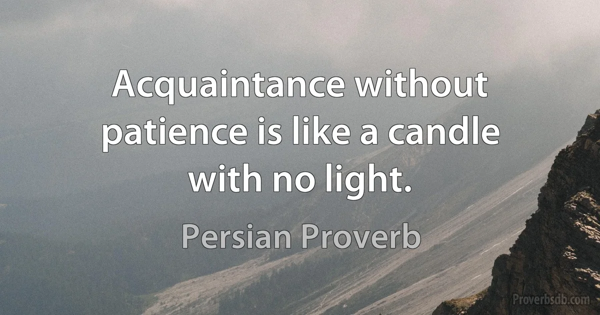 Acquaintance without patience is like a candle with no light. (Persian Proverb)