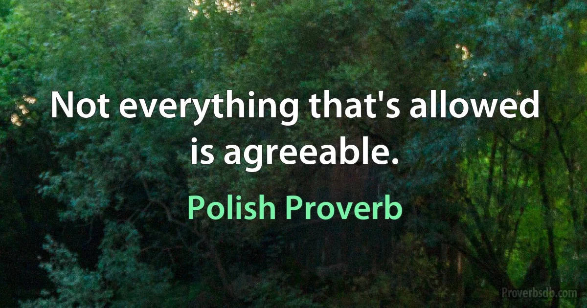 Not everything that's allowed is agreeable. (Polish Proverb)