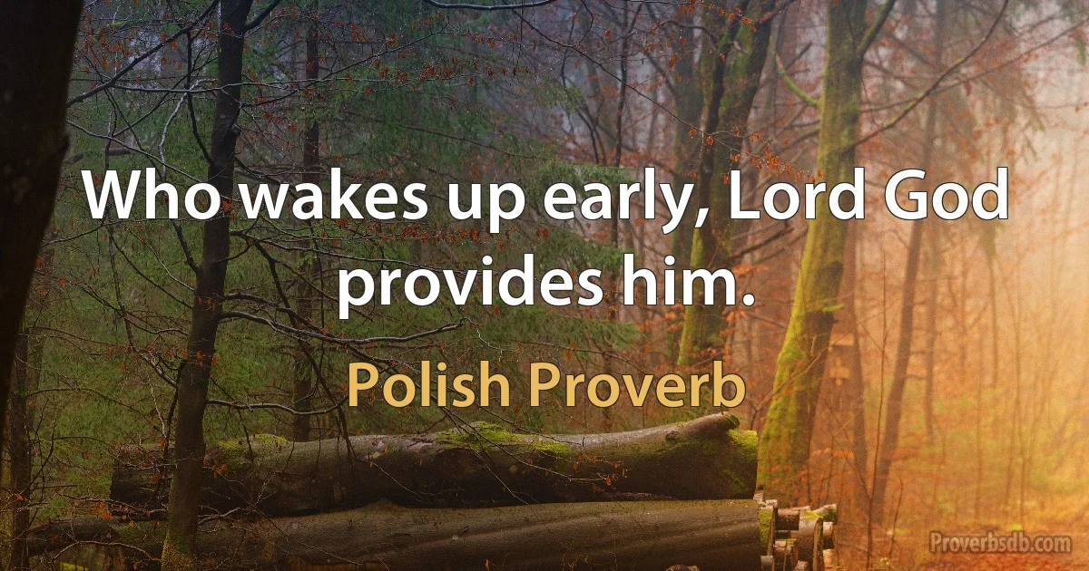 Who wakes up early, Lord God provides him. (Polish Proverb)