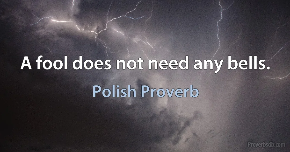 A fool does not need any bells. (Polish Proverb)