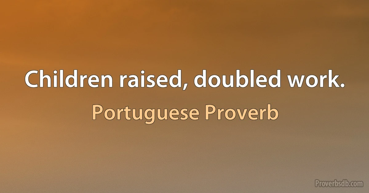 Children raised, doubled work. (Portuguese Proverb)