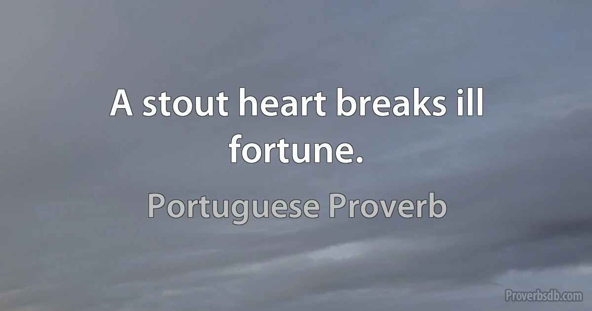 A stout heart breaks ill fortune. (Portuguese Proverb)