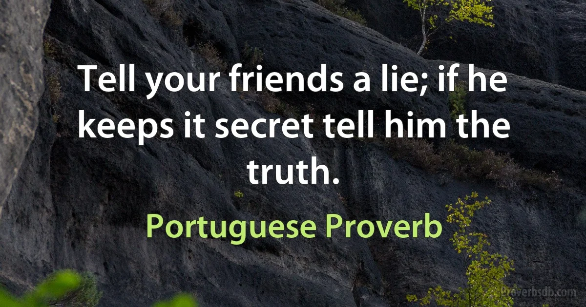 Tell your friends a lie; if he keeps it secret tell him the truth. (Portuguese Proverb)