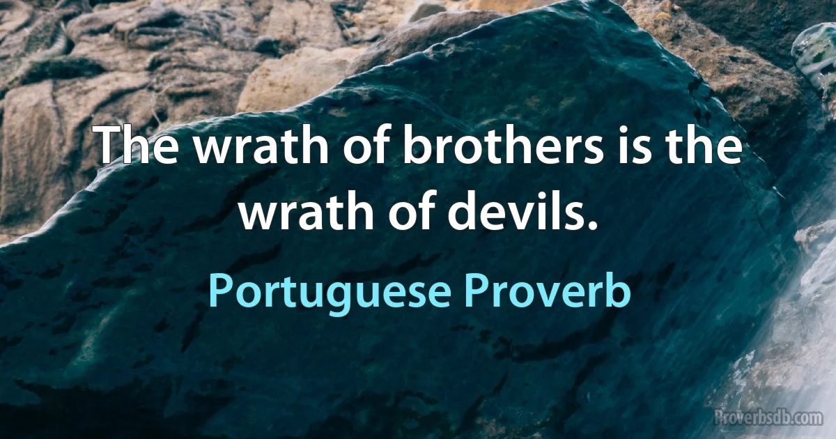 The wrath of brothers is the wrath of devils. (Portuguese Proverb)