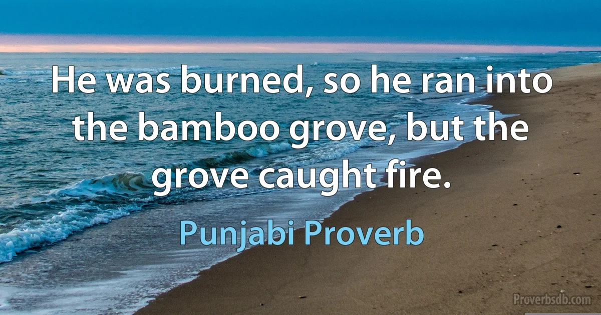 He was burned, so he ran into the bamboo grove, but the grove caught fire. (Punjabi Proverb)