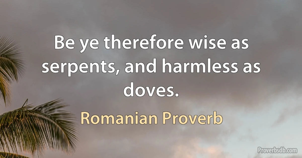 Be ye therefore wise as serpents, and harmless as doves. (Romanian Proverb)