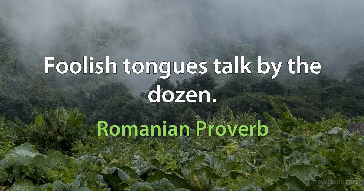 Foolish tongues talk by the dozen. (Romanian Proverb)