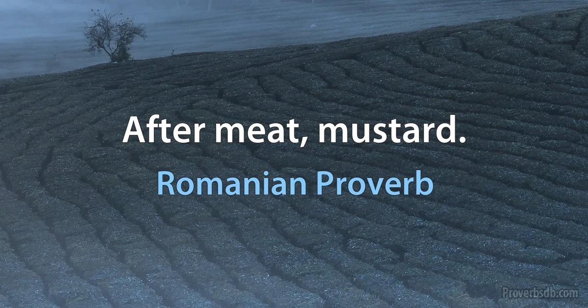 After meat, mustard. (Romanian Proverb)